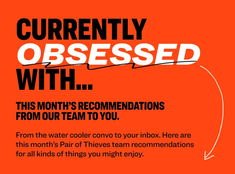 currently obsessed with... This month’s recommendations from our team to you.&nbsp; From the water cooler convo to your inbox. Here are this month’s Pair of Thieves team recommendations for all kinds of things you might enjoy.