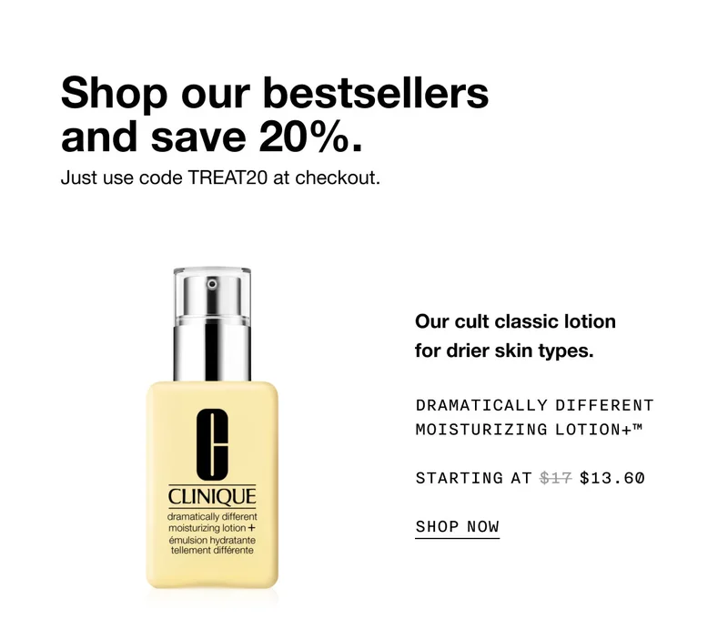 Shop our bestsellers and save 20%. Just use code discount code at checkout. Our cult classic lotion for drier skin types. Dramatically Different Moisturizing Lotion+™ Starting at $13.60 SHOP NOW