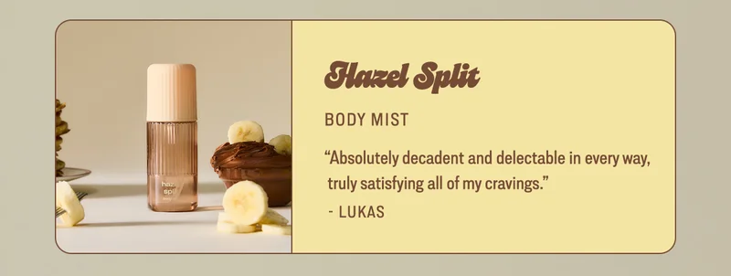 hazel split BODY MIST “Absolutely decadent and delectable in every way, truly satisfying all of my cravings.” - Lukas