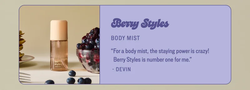 berry styles BODY MIST “For a body mist, the staying power is crazy! Berry Styles is number one for me.” - Devin
