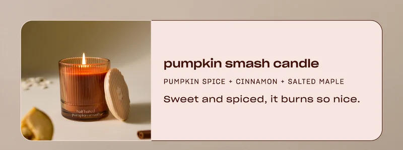 Pumpkin smash candle: pumpkin spice + cinnamon + salted maple sweet and spiced, it burns so nice.