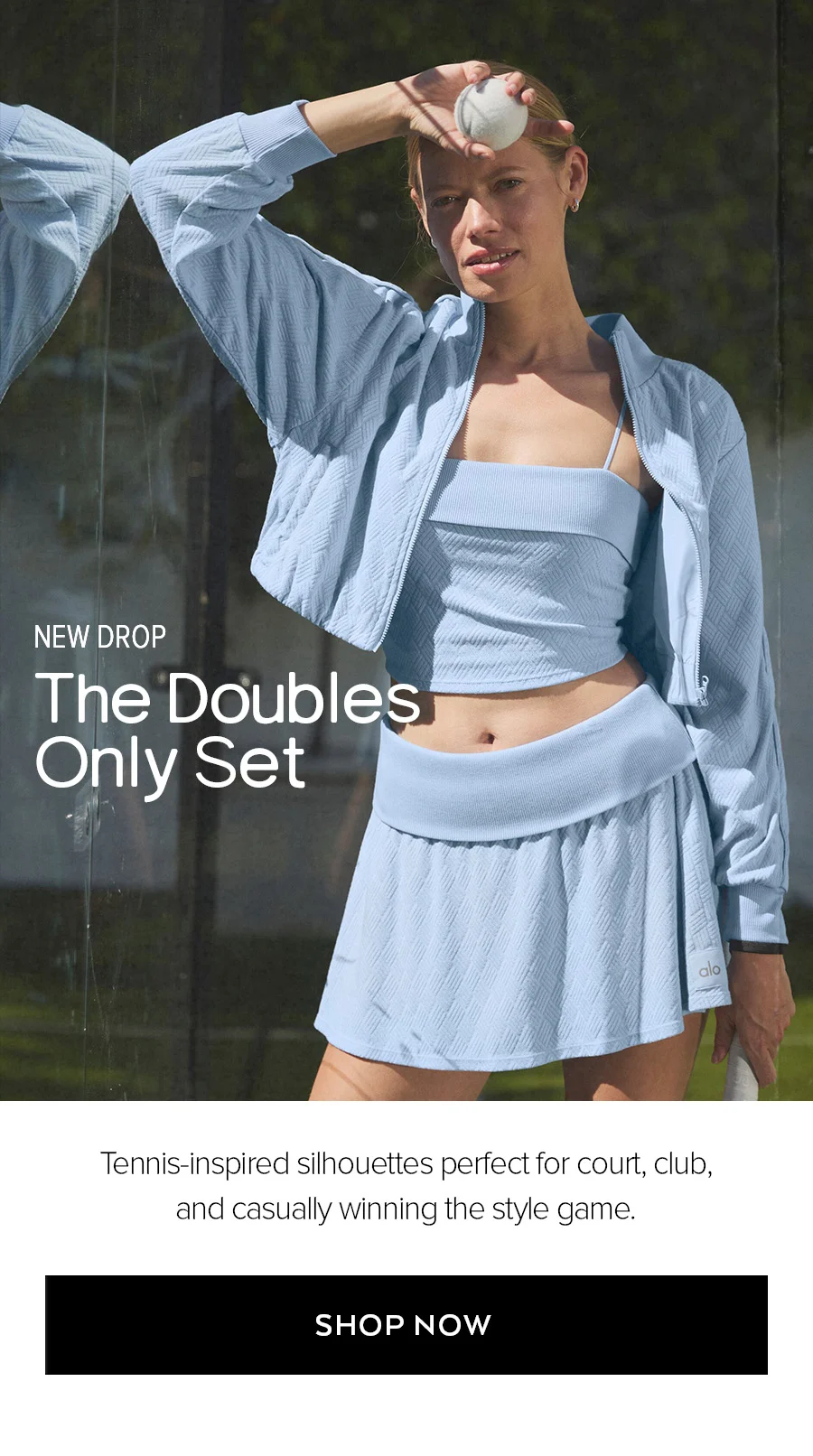 NEW DROP THE DOUBLES ONLY SET TENNIS-INPSIRED SILHOUETTES PERFECT FOR COURT, CLUB AND CASUALLY WINNING THE STYLE GAME. SHOP NOW.