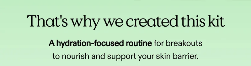That's why we created this kit with a hydration-focused routine for breakouts to nourish and support your skin barrier.