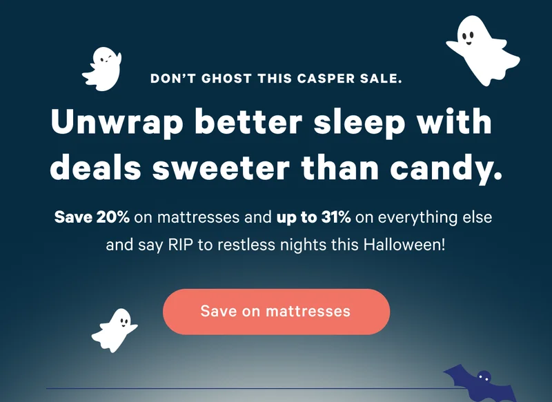 Don't ghost this Casper sale. Unwrap better sleep with deals sweeter than candy. Save 20% on mattresses and up to 31% on everything else and say RIP to restless nights this Halloween!