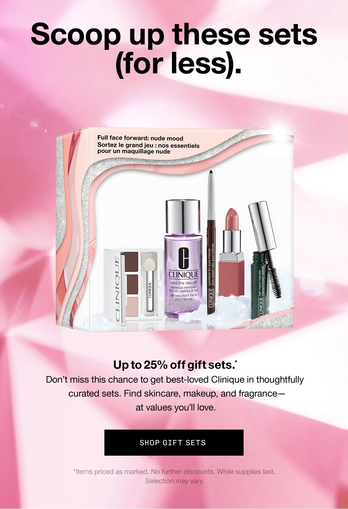 Scoop up these sets (for less). Up to 25% off gift sets.* Don’t miss this chance to get best-loved Clinique in thoughtfully curated sets. Find skincare, makeup, and fragrance— at values you’ll love. SHOP GIFT SETS *Items priced as marked. No further discounts. While supplies last. Selection may vary