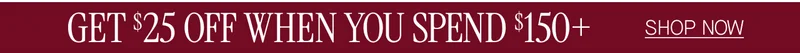 GET $25 OFF WHEN YOU SPEND $150+