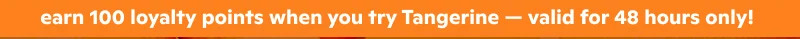 earn 100 loyalty points when you try Tangerine – valid for 48 hours only!