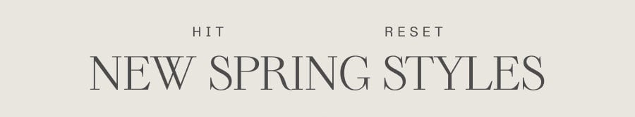 HIT RESET. NEW SPRING STYLES