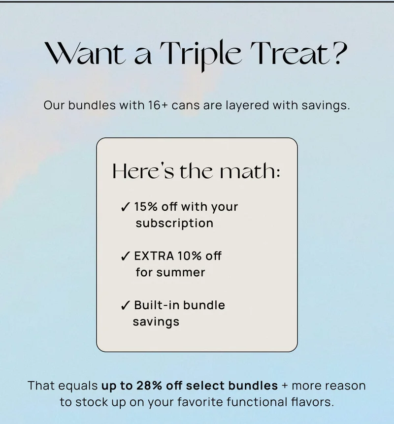 Want a Triple Treat? | Our bundles with 16+ cans are layered with savings. | Here's the math: ✓ 15% off with your subscription ✓ EXTRA 10% off for summer ✓ Built-in bundle savings