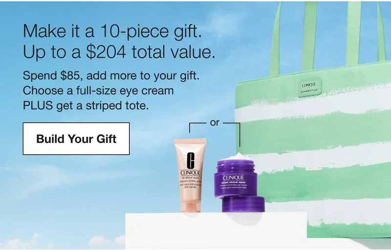 Make it a 10-piece gift. Up to a $204 total value. | Spend $85, add more to your gift. | Choose a full-size eye cream | PLUS get a striped tote. | Build Your Gift