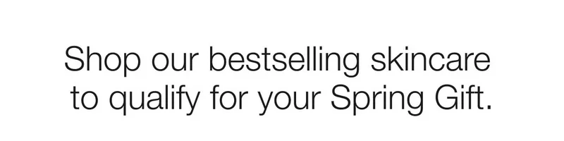 Shop our bestselling skincare to qualify for your Spring Gift.