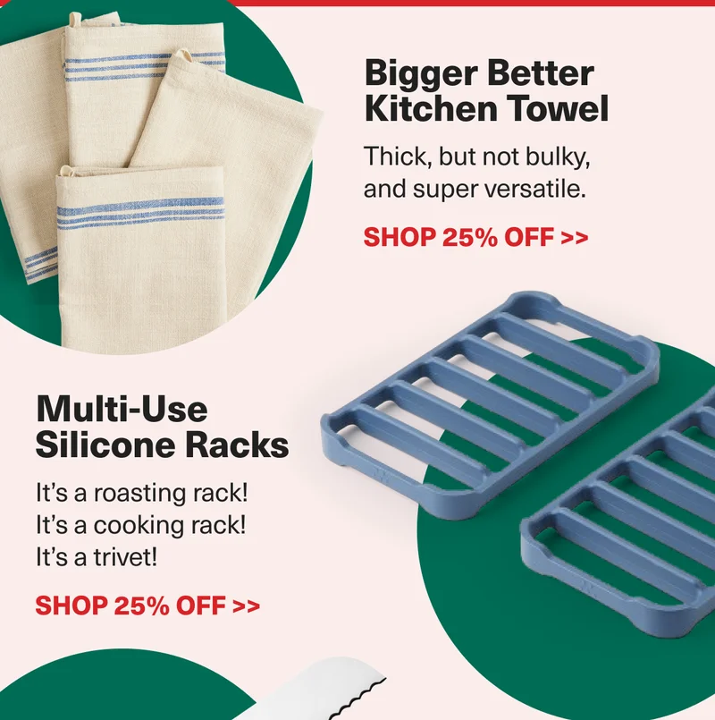 Bigger, better kitchen towels and multi-use silicone racks. Get them for 25% off with code: discount code!