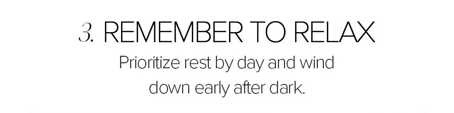 REMEMBER TO RELAX PRIORITIZE REST BY DAY AND WIND DOWN EARLY AFTER DARK.