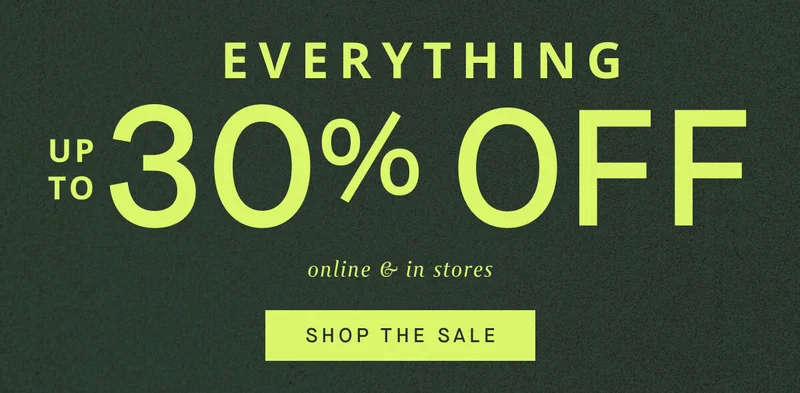 EVERYTHING Up to 30% OFF Online & in stores SHOP THE SALE