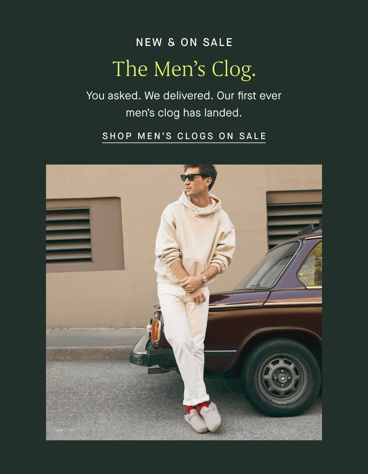 NEW & ON SALE The Men’s Clog. You asked. We delivered. Our first ever men’s clog has landed. SHOP MEN’S CLOGS ON SALE