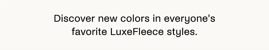 Discover new colors in everyone's favorite LuxeFleece styles.