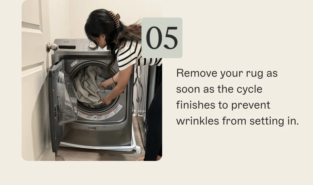 Remove your rug as soon as the cycle finishes to prevent wrinkles from setting in.