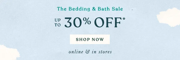 The Bedding & Bath Sale UP TO 30% OFF* shop now >  online & in stores