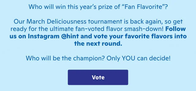 Who will win? Follow us on Instagram @hint and vote for your favorite flavors into the next round.