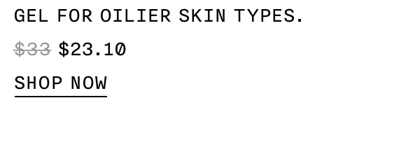 GEL FOR OILIER SKIN TYPES $23.10 SHOP NOW