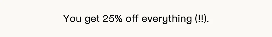 You get 25% off everything (!!!).