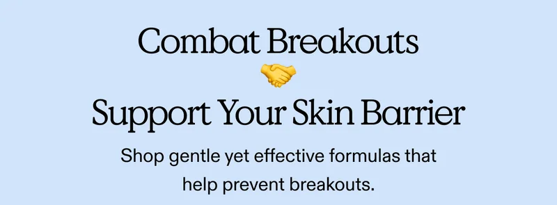 Combat breakouts 🤝 Support your skin barrier Shop gentle yet effective formulas that help prevent breakouts.