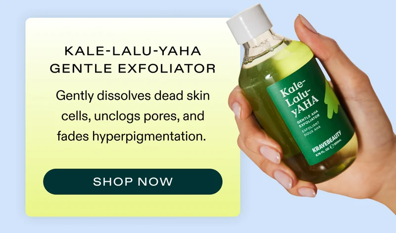 Kale-Lalu-yAHA Exfoliator Gently dissolves dead skin cells, unclogs pores, and fades hyperpigmentation.  |  SHOP NOW