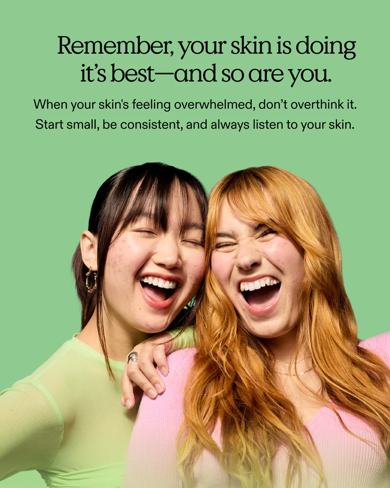 Remember, your skin is doing its best—and so are you. When your skin's feeling overwhelmed, don’t overthink it. Start small, be consistent, and always listen to your skin.