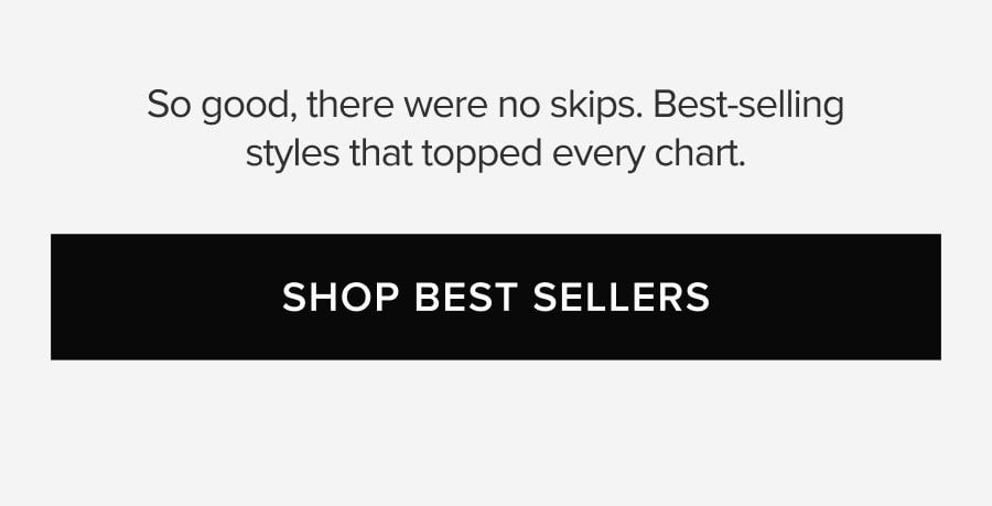 So good, there were no skips. Best-selling styles that topped every chart. SHOP BEST SELLERS