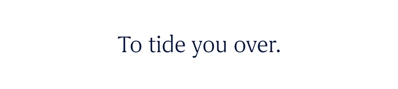 To tide you over.