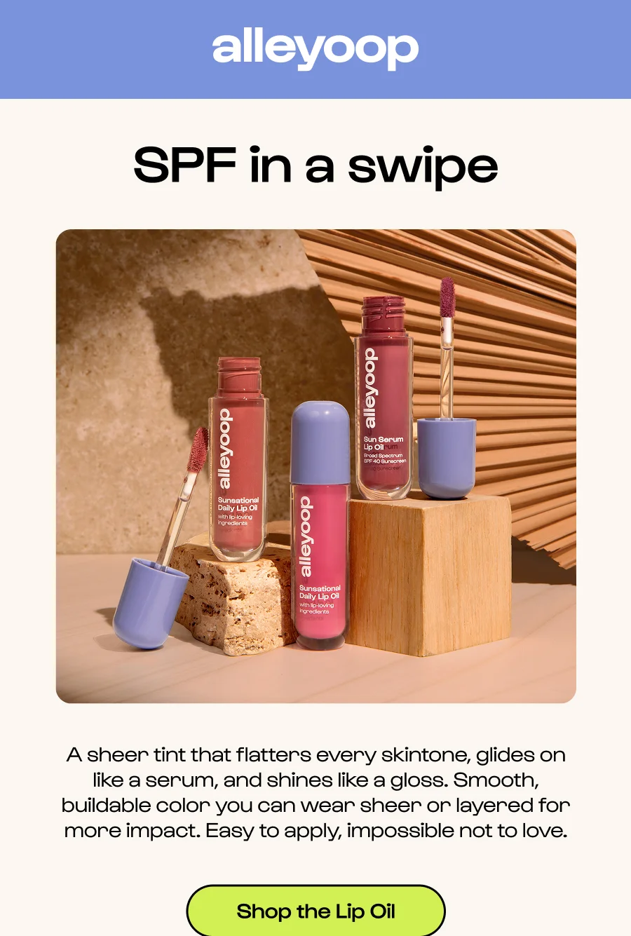 Alleyoop - SPF in a swipe - A sheer tint that flatters every skintone, glides on like a serum, and shines like a gloss. Smooth, buildable color you can wear sheer or layered for more impact. Easy to apply, impossible not to love. - Click to shop the Lip Oil