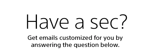 Have a sec? Get emails customized for you by answering the question below.