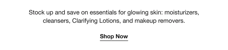 Stock up and save on essentials for glowing skin: moisturizers, cleansers, Clarifying Lotions, and makeup removers. | Shop Now