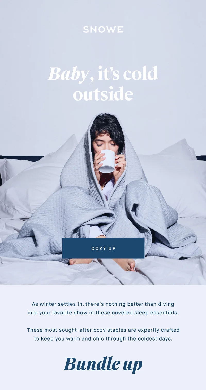 Baby, it’s cold outside COZY UP As winter settles in, there’s nothing better than diving into your favorite show in these coveted sleep essentials.  These most sought-after cozy staples are expertly crafted to keep you warm and chic through the coldest days. Bundle up