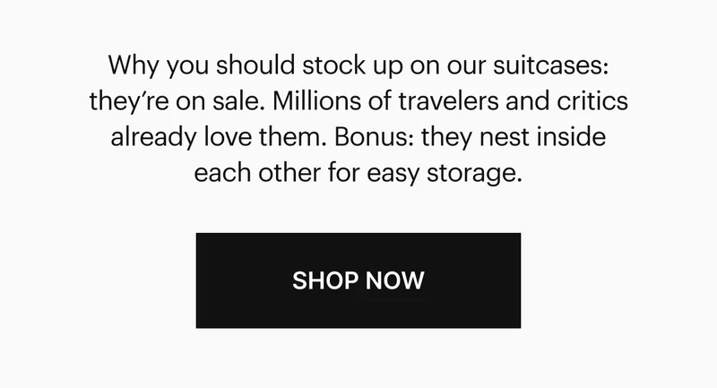 Why you should stock up on our suitcases: they’re on sale. Millions of travelers and critics already love them. Bonus: they nest inside each other for easy storage. Shop Now