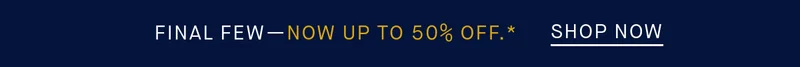 Final Fewβnow up to 50% OFF.* SHOP NOW Final Fewβnow up to 50% OFF.* SHOP NOW
