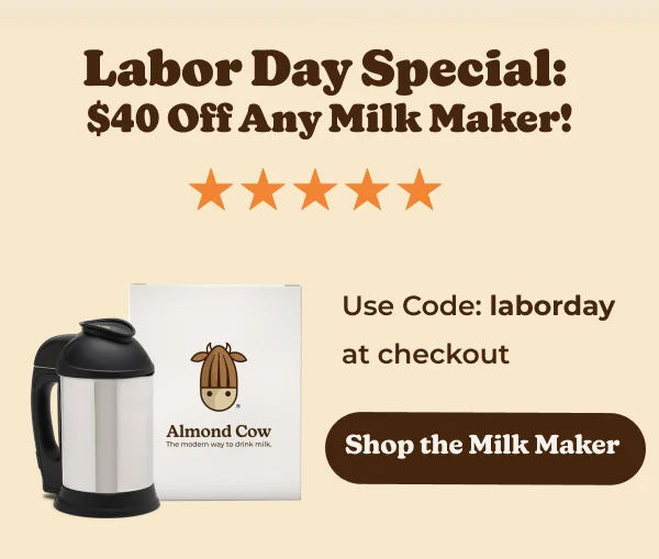 Labor Day Special: $40 Off Any Milk Maker! Almond Cow The modern way to drink milk Use Code: laborday at checkout Shop the Milk Maker Upgrade for More Features