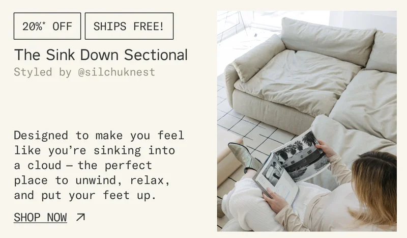 The Sink Down Sectional: Designed to make you feel like you’re sinking into a cloud — the perfect place to unwind, relax, and put your feet up.