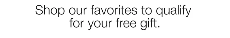 Shop our favorites to qualify for your free gift.