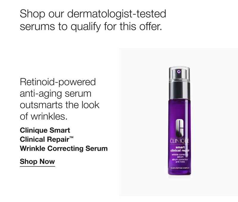 Shop our dermatologist-tested serums to qualify for this offer. Retinoid-powered anti-aging serum outsmarts the look of wrinkles. | Clinique Smart Clinical Repair™ Wrinkle Correcting Serum | Shop Now