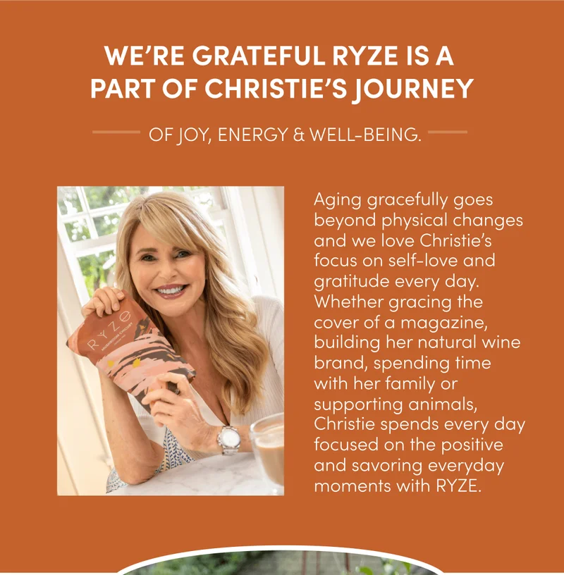 We’re grateful RYZE is a part of CHRISTIE’S journey | of joy, energy & well-being. | Aging gracefully goes beyond physical changes and we love Christie’s focus on self-love and gratitude every day. Whether gracing the cover of a magazine, building her natural wine brand, spending time with her family or supporting animals, Christie spends every day focused on the positive and savoring everyday moments with RYZE.
