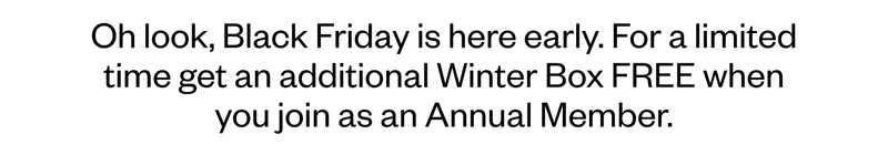 Oh look, Black Friday is here early. For a limited time get an additional Winter Box FREE when you reactivate as an Annual Member. Oh look, Black Friday is here early. For a limited time get an additional Winter Box FREE when you reactivate as an Annual Member.