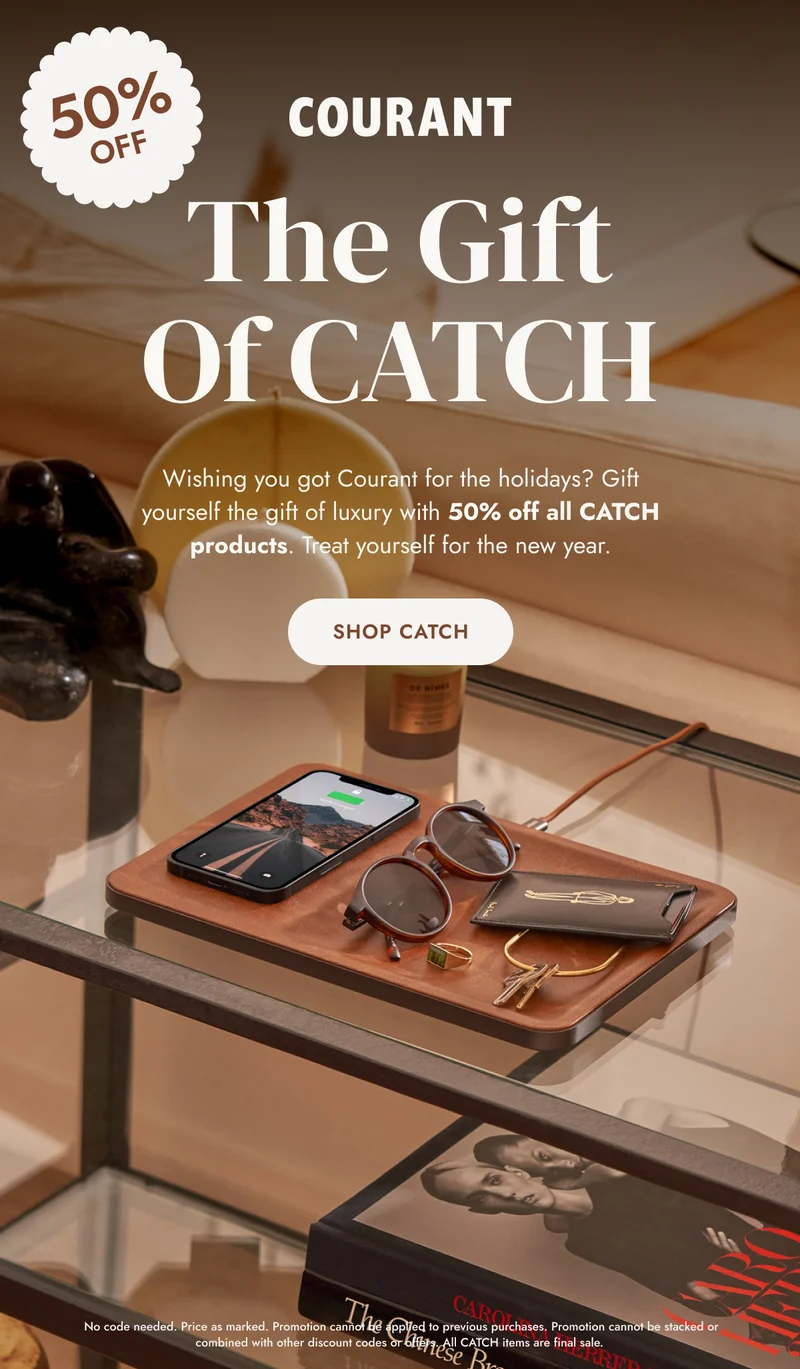 50% The Gift Of CATCH Wishing you got Courant for the holidays? Gift yourself the gift of luxury with 50% off all CATCH products. Treat yourself for the new year. Shop CATCH No code needed. Price as marked. Promotion cannot be applied to previous purchases. Promotion cannot be stacked or combined with other discount codes or offers. All CATCH items are final sale.