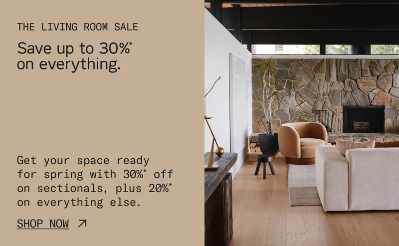 The Living Room Sale: Save up to 30%* on everything. Get your space ready  for spring with 30%* off on sectionals, plus 20%* on everything else. Shop Now