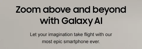 Zoom above and beyond with Galaxy AI. Let your imagination take flight with our most epic smartphone ever.