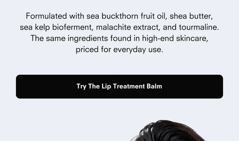 Formulated with sea buckthorn fruit oil, shea butter, sea kelp bioferment, malachite extract, and tourmaline. The same ingredients found in high-end skincare, priced for everyday use. Try The Lip Treatment Balm