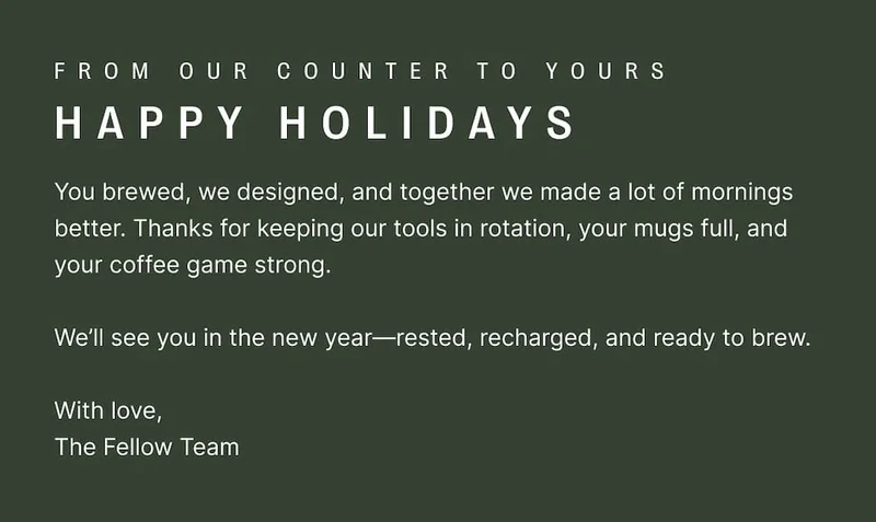 We'll see you in the new year - rested, recharged, and ready to brew. With love, The Fellow Team