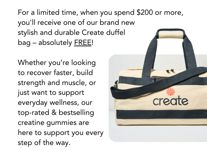 For a limited time, when you spend $200 or more, you'll receive one of our brand new  stylish and durable Create duffel  bag – absolutely FREE!