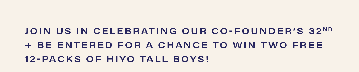 join us in celebrating our co-founder's 32nd + be entered for a chance to win two free 12-packs of hiyo tall boys!