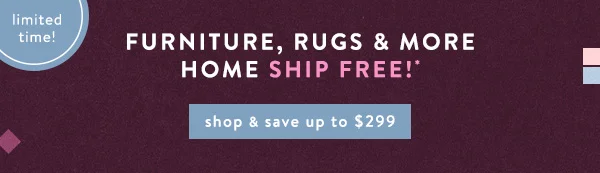 limited time! furniture, rugs, and more home ship free! shop and save up to $299